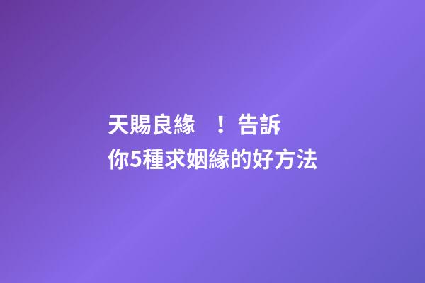 天賜良緣！告訴你5種求姻緣的好方法